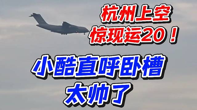 杭州上空驚現(xiàn)運20！小酷直呼臥槽太帥了