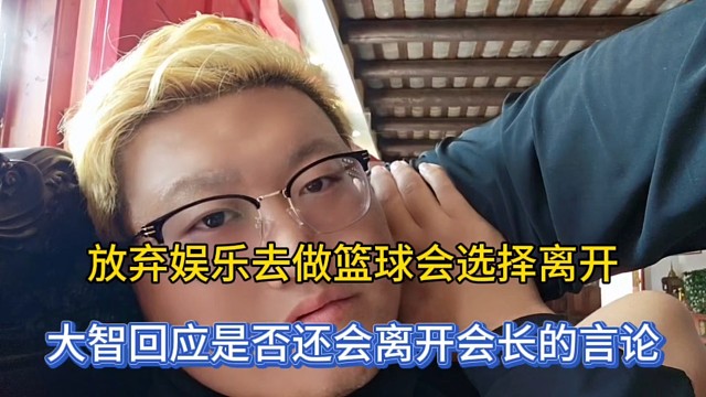 放棄娛樂做籃球會選擇離開，大智回應是否還會離開會長的言論！