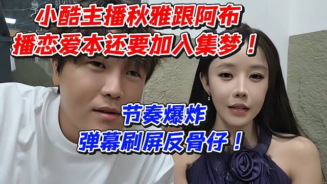 小酷主播秋雅跟阿布播戀愛本還要加入集夢(mèng)！節(jié)奏爆炸彈幕刷屏反骨仔