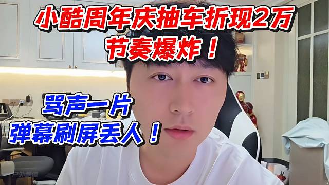 小酷周年慶抽車折現(xiàn)2萬(wàn)節(jié)奏爆炸！罵聲一片彈幕刷屏丟人