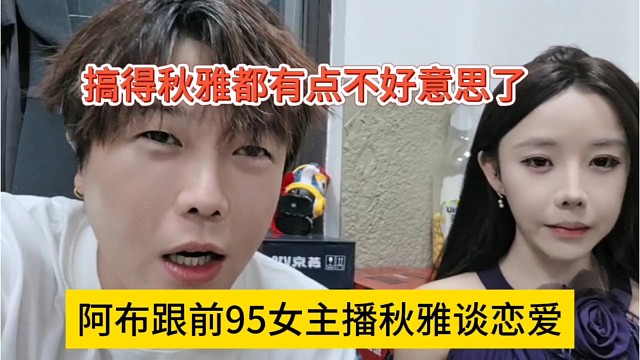 阿布跟前95女主播秋雅談戀愛？搞得妹子有點(diǎn)不好意思了