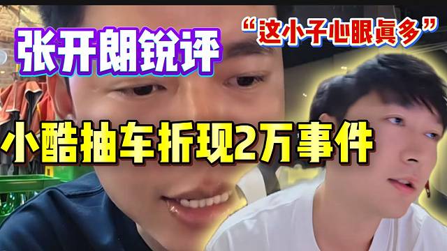 張開(kāi)朗銳評(píng)小酷抽車卻折現(xiàn)2萬(wàn)事件：“像是他能干出的事”！