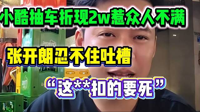小酷抽車折現(xiàn)2w惹眾人不滿，張開朗都忍不住吐槽小酷太“摳搜”！