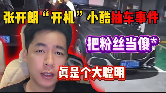 張開(kāi)朗“開(kāi)機(jī)”小酷抽車(chē)事件，直言他把粉絲當(dāng)傻子！
