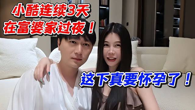 小酷連續(xù)3天在富婆家過夜！這下真要懷孕了