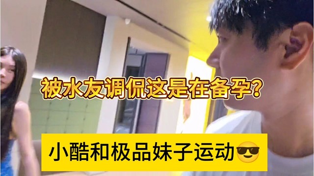 小酷和極品妹子運(yùn)動,水友調(diào)侃這是在備孕？
