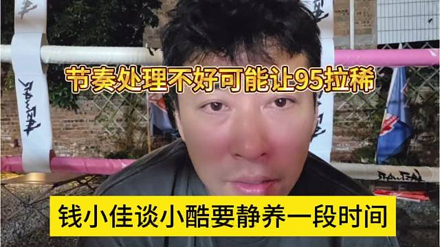 錢小佳談小酷要靜養(yǎng)一段時間，節(jié)奏處理不好可能95拉了