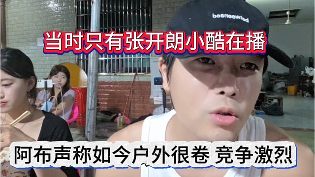 阿布聲稱如今戶外很卷競爭激烈，當時只有張開朗小酷在播。