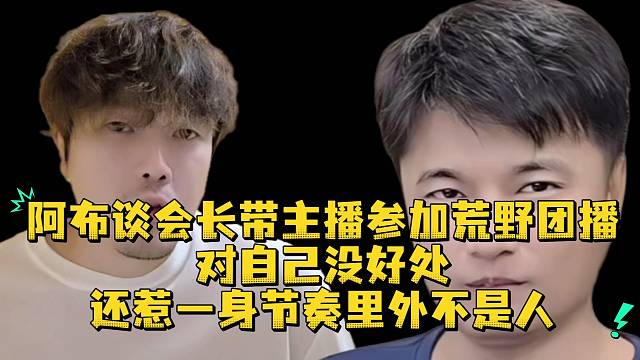 阿布談會長帶主播來參加荒野團(tuán)播對自己沒好處還惹一身節(jié)奏里外不是人