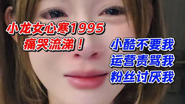 小龍女心寒1995痛哭流涕！小酷不要我運營責(zé)罵我粉絲討厭我