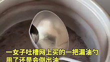 女子吐槽网上买的一把漏油勺，用了还是会倒出油，方法都用错了！