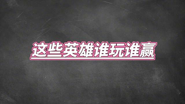 新赛季五大逆天英雄，这些英雄强度非常高，拿出来就自带顺风