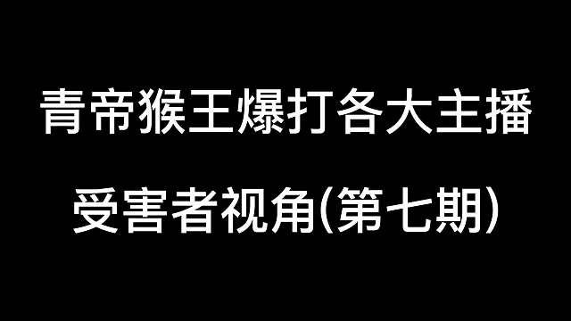 青帝猴王暴打各大主播，受害者视角第七期从