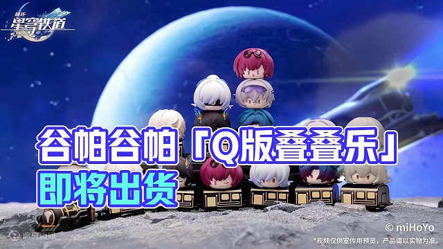 谷帕谷帕 | 「Q版叠叠乐」实物展示视频放送 《崩坏：星穹铁道》「Q版叠叠乐」第一弹即将出货，期待收