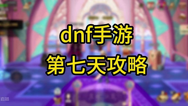 dnf手游第七天玩法攻略