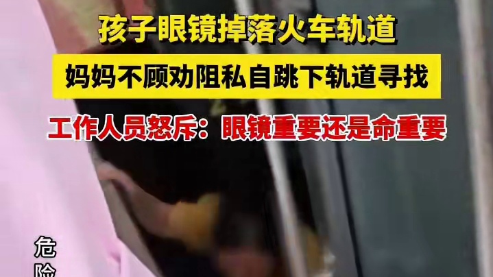 孩子眼镜掉落火车轨道，妈妈不顾劝阻私自跳下轨道寻找 工作人员怒斥：眼镜重要还是命重要！