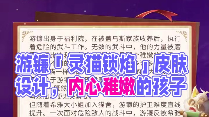 皮肤设计思路丨游镰「灵猫锁焰」——即使武艺被磨砺的无比高超，但游镰的内心却始终是个稚嫩的孩子。所以在