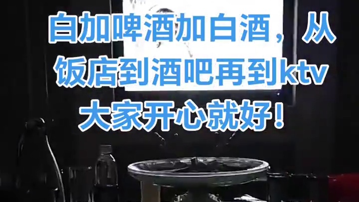 白加啤酒加白酒，从饭店到酒吧再到ktv大家开心就好！