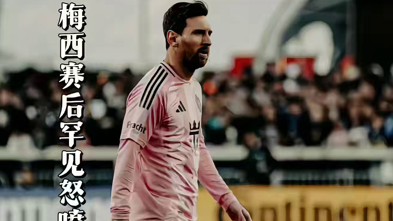 梅西赛后罕见怒喷裁判，争议防守犯规成为导火索