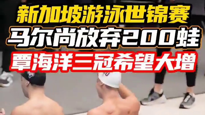 新加坡游泳世锦赛覃海洋三冠希望大增 马尔尚放弃200米蛙泳