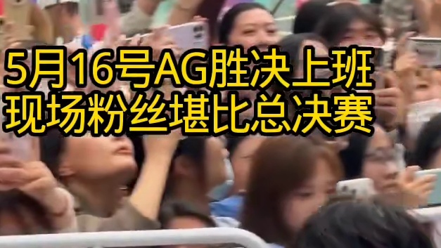 AG晋级总决赛上班 现场粉丝人山人海堪比总决赛