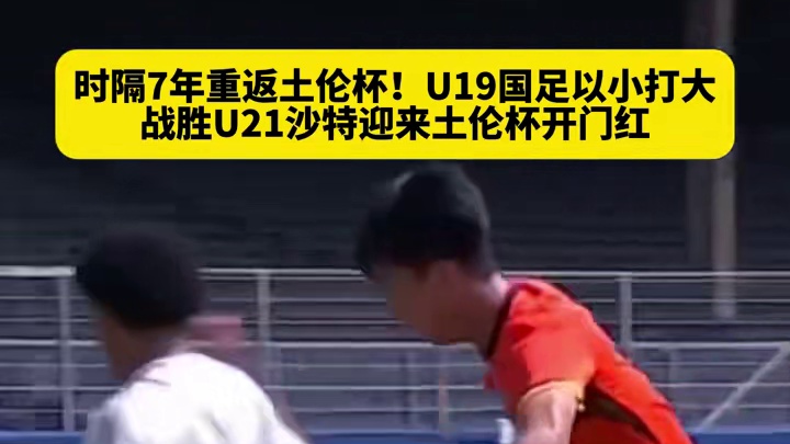 真的未来可期！时隔7年重返土伦杯，u19国足揭幕战以小打大战胜u21沙特，迎来开门红！