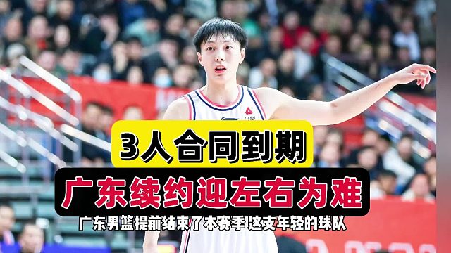 3人合同到期！广东迎两大危机，两大位置补强曝光，周琦悬念最大
