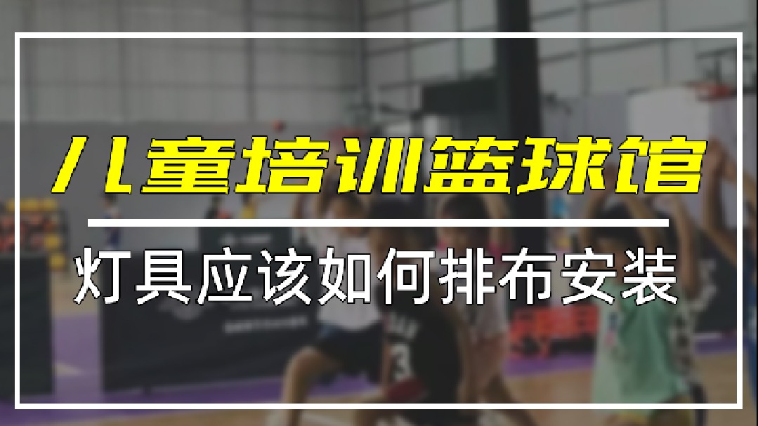 篮球场灯怎么选？篮球馆防眩目灯光，儿童篮球场灯光如何选？