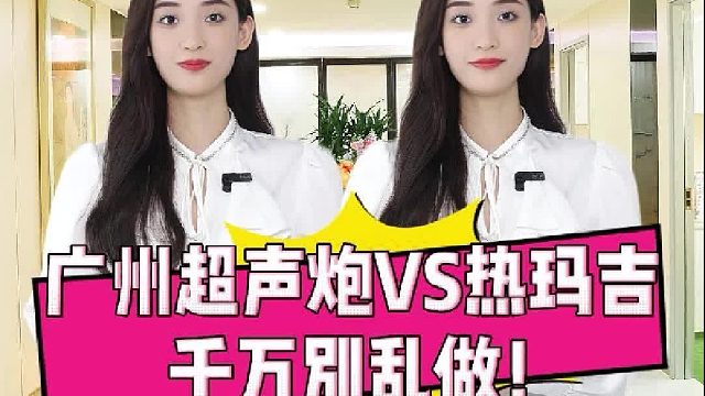 广州超声炮VS热玛吉，千万别乱做！