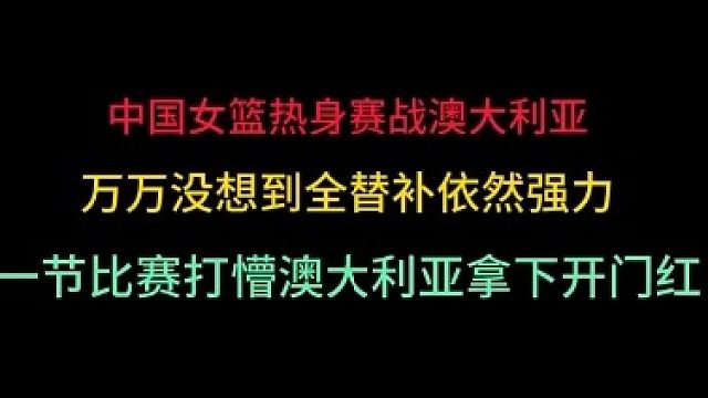 第一集就 中国女篮再战澳大利亚！万万没想到全替补发威，一节比赛打懵对手 