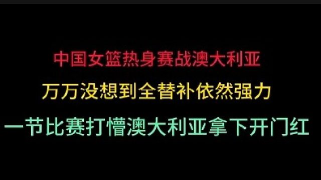 第二集中国女篮再战澳大利亚！万万没想到全替补发威，一节比赛打懵对手