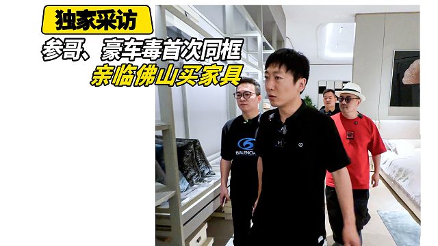 参哥、豪车毒老纪首次同框亲临佛山买家具!