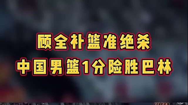 顾全补篮准绝杀，中国男篮1分险胜巴林！