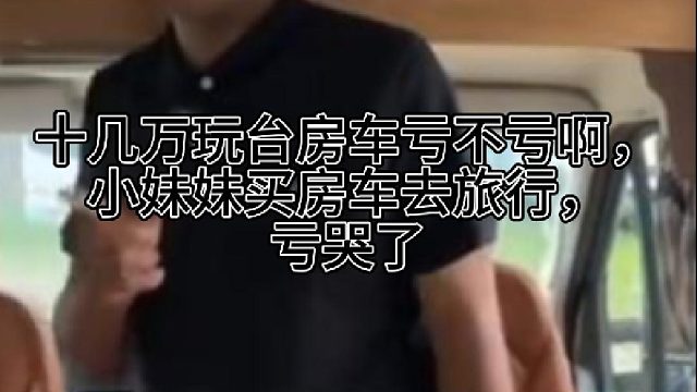 十几万玩台房车亏不亏啊，小妹妹买房车去旅行，亏哭了