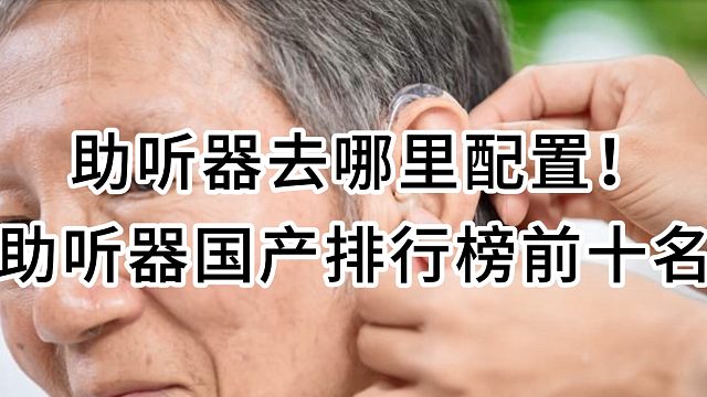 助听器去哪里配置，助听器国产排行榜前十名