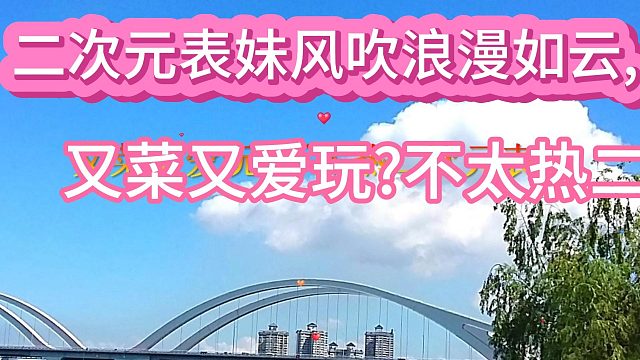 又菜又爱玩?不太热二次元表妹,一天天风吹浪漫如云,10月7日 (1)