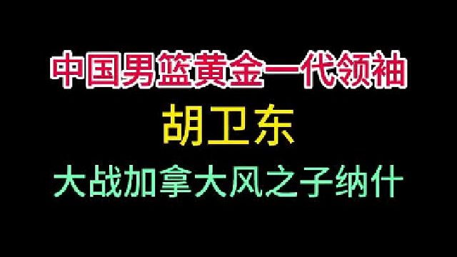 第一集中国男篮巅峰黄金一代领袖胡卫东！大战风之子领衔的加拿大男篮！