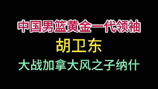 第二集中国男篮巅峰黄金一代领袖胡卫东！大战风之子领衔的加拿大男篮！