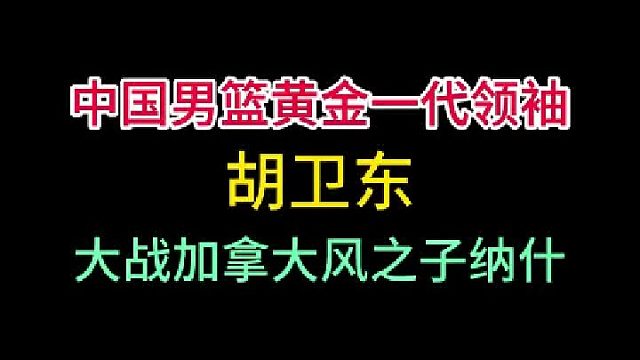 第三集中国男篮巅峰黄金一代领袖胡卫东！大战风之子领衔的加拿大男篮！