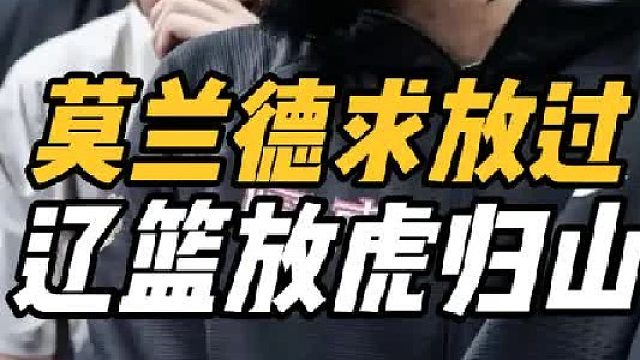 终于发声！莫兰德主动向球迷求饶，全力助广东冲冠，辽篮放虎归山