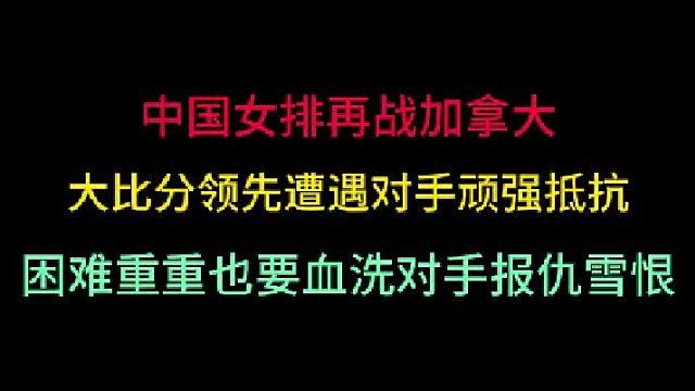 第一集中国女排再战加拿大！大比分领先遭顽强抵抗，再困难也要零封雪耻