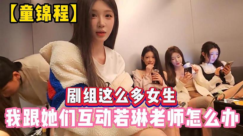 【童錦程】劇組這么多女生，我跟她們互動若琳老師怎么辦