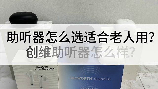 助听器怎么选适合老人用？创维助听器怎么样？