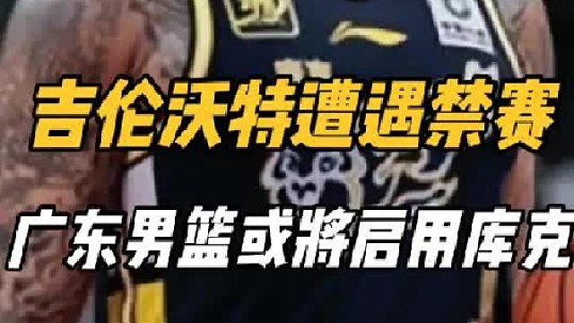 禁赛一场罚款五万，吉伦沃特缺席或将让广东男篮激活库克