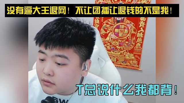 没有逼大王退网！不让团播让退钱的不是我！T总说什么我都背！