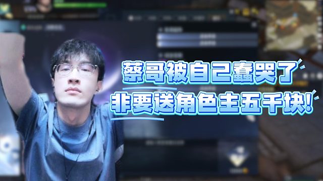 蔡哥被自己蠢哭了，非要送角色主五千块！