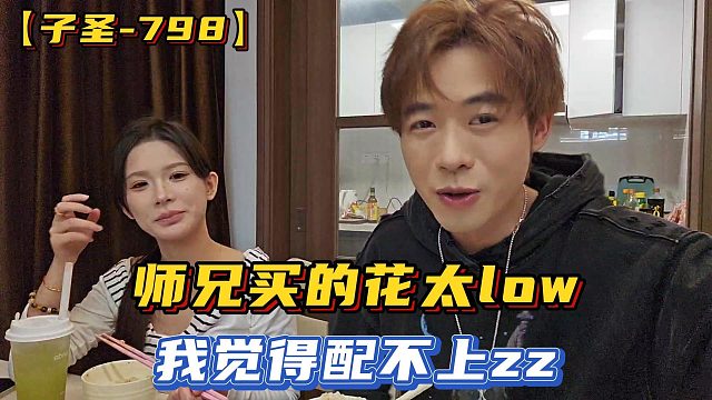 【子圣-798】师兄买的花太low，我觉得配不上zz