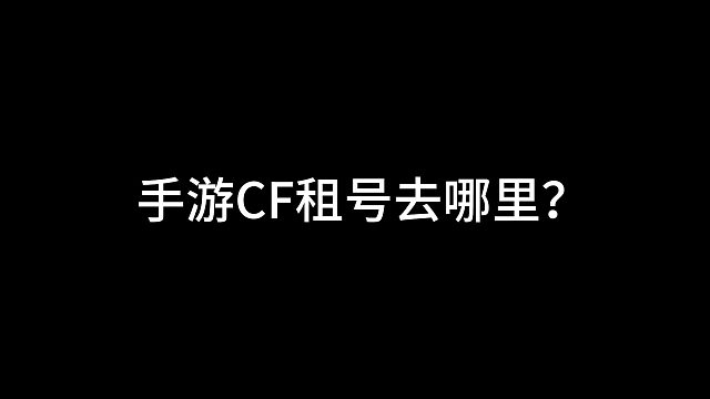 手游CF租号去哪里？哪个平台靠谱
