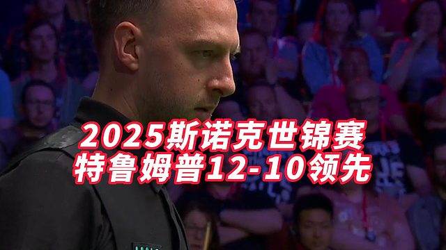 2025斯诺克世锦赛，特鲁姆普12-10领先