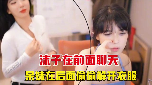 沫子正在聊天，不料呆妹偷偷解开衣服，下一秒直播间没了
